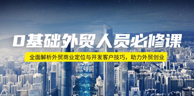 0基础外贸人员必修课：全面解析外贸商业定位与开发客户技巧，助力外贸创业网赚项目-副业赚钱-互联网创业-资源整合八方网创