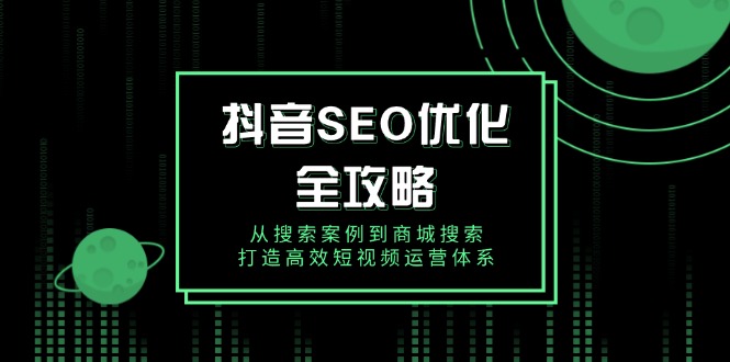 抖音 SEO优化全攻略，从搜索案例到商城搜索，打造高效短视频运营体系网赚项目-副业赚钱-互联网创业-资源整合八方网创