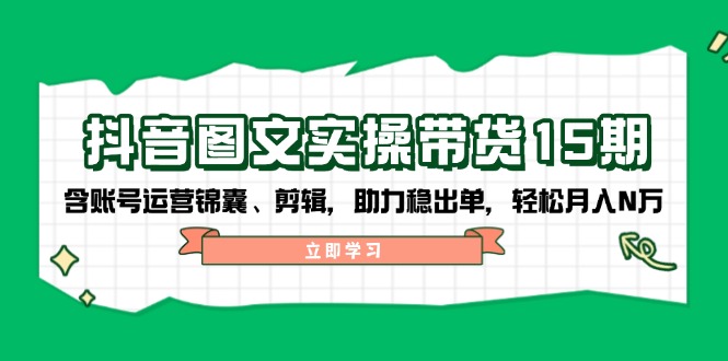 抖音 图文实操带货15期，含账号运营锦囊、剪辑，助力稳出单，轻松月入N万网赚项目-副业赚钱-互联网创业-资源整合八方网创