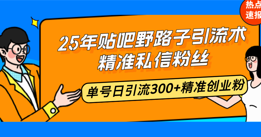 25年贴吧野路子引流术，精准私信粉丝，单号日引流300+精准创业粉网赚项目-副业赚钱-互联网创业-资源整合八方网创