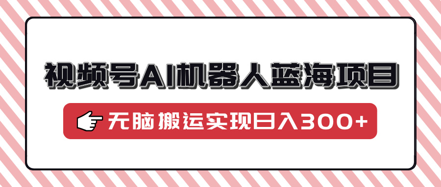 视频号AI机器人蓝海项目，操作简单适合0基础小白，无脑搬运实现日入300+网赚项目-副业赚钱-互联网创业-资源整合八方网创