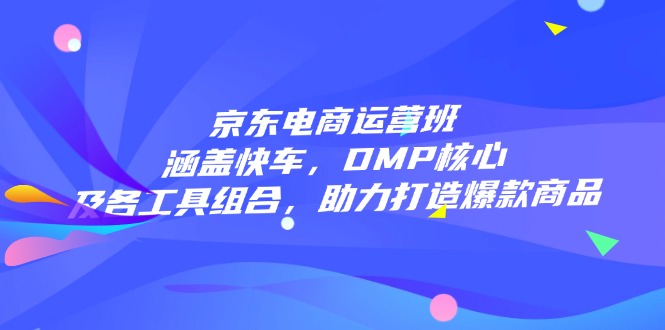 京东电商运营班：涵盖快车，DMP核心及各工具组合，助力打造爆款商品网赚项目-副业赚钱-互联网创业-资源整合八方网创