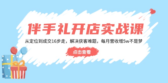 伴手礼开店实战课：从定位到成交16步走，解决获客难题，每月营收增5w+网赚项目-副业赚钱-互联网创业-资源整合八方网创