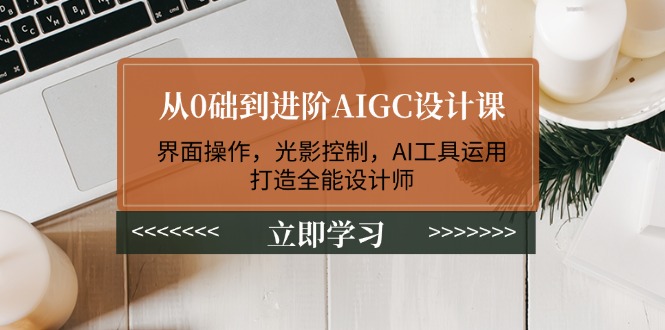 从0础到进阶AIGC设计课：界面操作，光影控制，AI工具运用，打造全能设计师网赚项目-副业赚钱-互联网创业-资源整合八方网创
