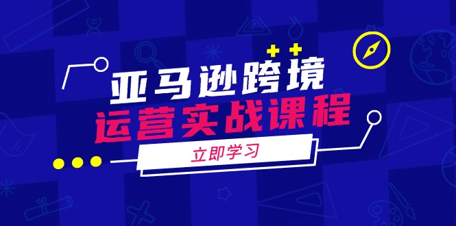 亚马逊跨境运营实战课程：涵盖亚马逊运营、申诉、选品等多个方面网赚项目-副业赚钱-互联网创业-资源整合八方网创