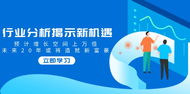 行业分析揭示新机遇，预计增长空间上万倍，未来20年或将造就新富豪网赚项目-副业赚钱-互联网创业-资源整合八方网创