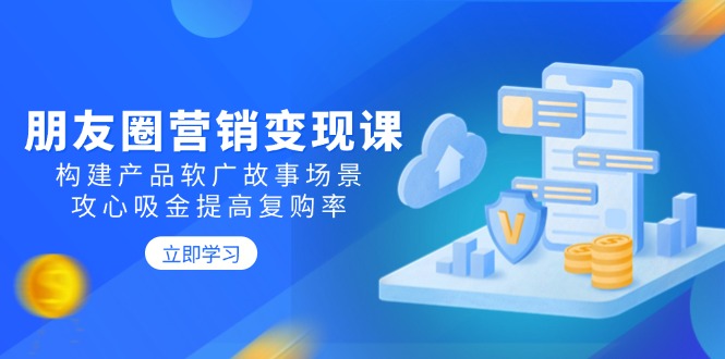 朋友圈营销变现课：构建产品软广故事场景，攻心吸金提高复购率网赚项目-副业赚钱-互联网创业-资源整合八方网创