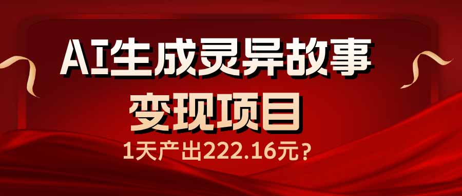 AI生成灵异故事变现项目，1天产出222.16元网赚项目-副业赚钱-互联网创业-资源整合八方网创