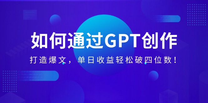 如何通过GPT创作，打造爆文，单日收益轻松破四位数！网赚项目-副业赚钱-互联网创业-资源整合八方网创