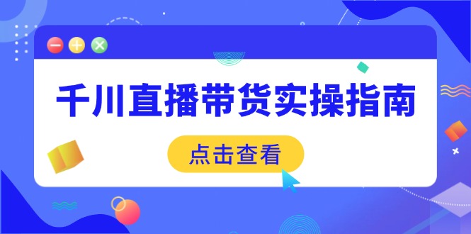 千川直播带货实操指南：从选品到数据优化，基础到实操全面覆盖网赚项目-副业赚钱-互联网创业-资源整合八方网创