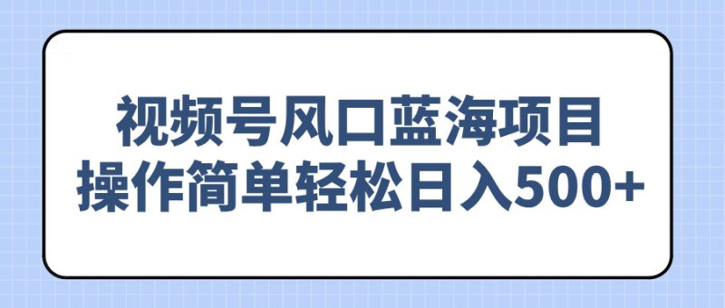 视频号风口蓝海项目,操作简单轻松日入500+网赚项目-副业赚钱-互联网创业-资源整合八方网创
