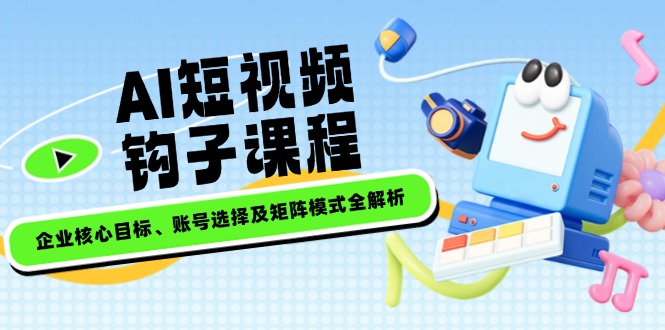 AI短视频钩子课程，企业核心目标、账号选择及矩阵模式全解析网赚项目-副业赚钱-互联网创业-资源整合八方网创