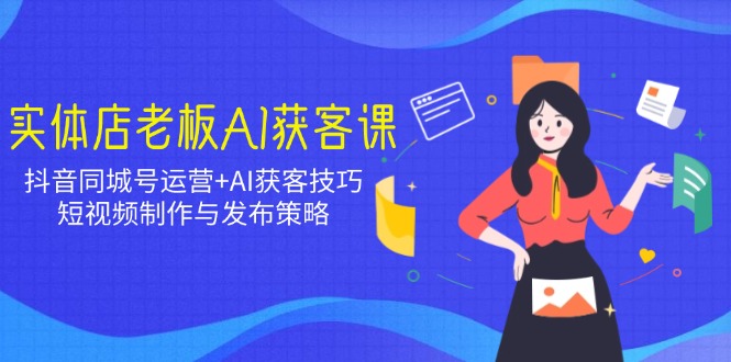 实体店老板AI获客课：抖音同城号运营+AI获客技巧，短视频制作与发布策略网赚项目-副业赚钱-互联网创业-资源整合八方网创