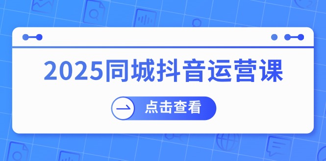 2025同城抖音运营课：涵盖实体店盈利，团购好处，助商家获取流量网赚项目-副业赚钱-互联网创业-资源整合八方网创
