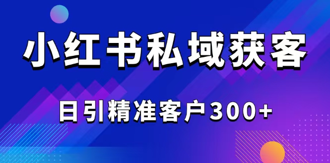 2025最新小红书平台引流获客截流自热玩法讲解，日引精准客户300+网赚项目-副业赚钱-互联网创业-资源整合八方网创