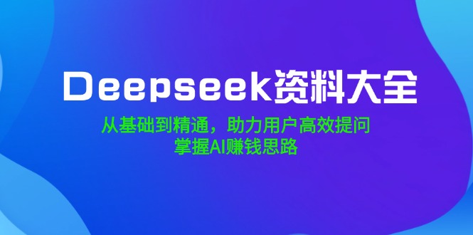 Deepseek资料大全，从基础到精通，助力用户高效提问，掌握AI赚钱思路网赚项目-副业赚钱-互联网创业-资源整合八方网创