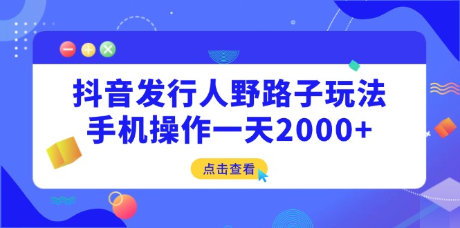 抖音发行人野路子玩法，手机操作一天2000+网赚项目-副业赚钱-互联网创业-资源整合八方网创