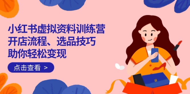 小红书虚拟资料训练营：开店流程、选品技巧一网打尽，助你轻松变现网赚项目-副业赚钱-互联网创业-资源整合八方网创