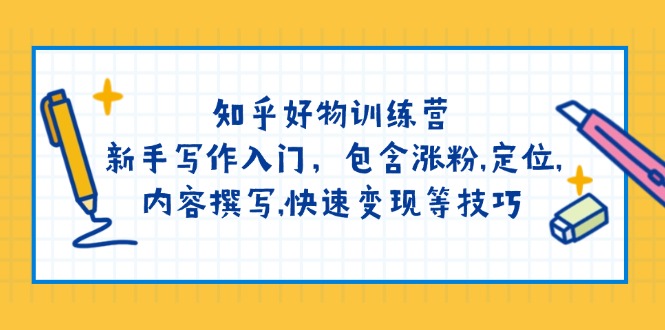 知乎好物训练营：新手写作入门，包含涨粉,定位,内容撰写,快速变现等技巧网赚项目-副业赚钱-互联网创业-资源整合八方网创