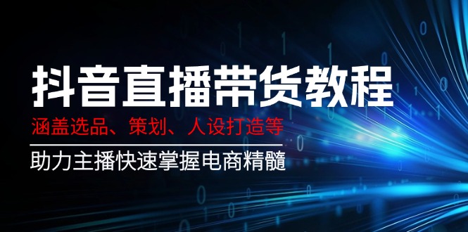 抖音直播带货教程：涵盖选品、策划、人设打造等,助力主播快速掌握电商精髓网赚项目-副业赚钱-互联网创业-资源整合八方网创