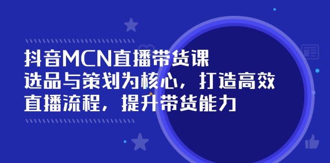 抖音MCN直播带货课：选品与策划为核心, 打造高效直播流程, 提升带货能力网赚项目-副业赚钱-互联网创业-资源整合八方网创
