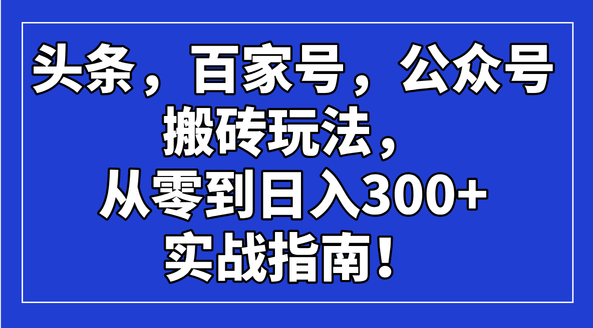 头条，百家号，公众号搬砖玩法，从零到日入300+的实战指南！网赚项目-副业赚钱-互联网创业-资源整合八方网创