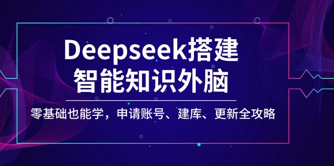 Deepseek搭建智能知识外脑，零基础也能学，申请账号、建库、更新全攻略网赚项目-副业赚钱-互联网创业-资源整合八方网创