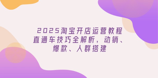 2025淘宝开店运营教程更新，直通车技巧全解析，动销、爆款、人群搭建网赚项目-副业赚钱-互联网创业-资源整合八方网创