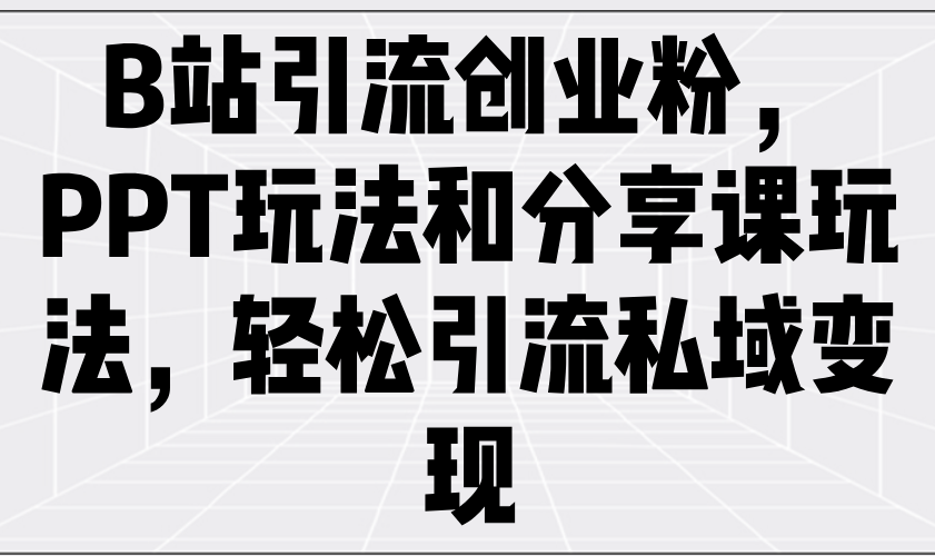 B站引流创业粉，PPT玩法和分享课玩法，轻松引流私域变现网赚项目-副业赚钱-互联网创业-资源整合八方网创
