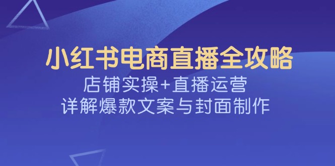 小红书电商直播全攻略，店铺实操+直播运营，详解爆款文案与封面制作网赚项目-副业赚钱-互联网创业-资源整合八方网创