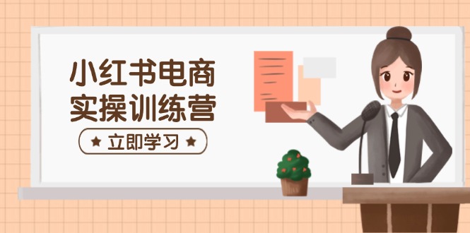 小红书电商实操训练营：涵盖开店、选品、笔记制作等，助你快速上手网赚项目-副业赚钱-互联网创业-资源整合八方网创