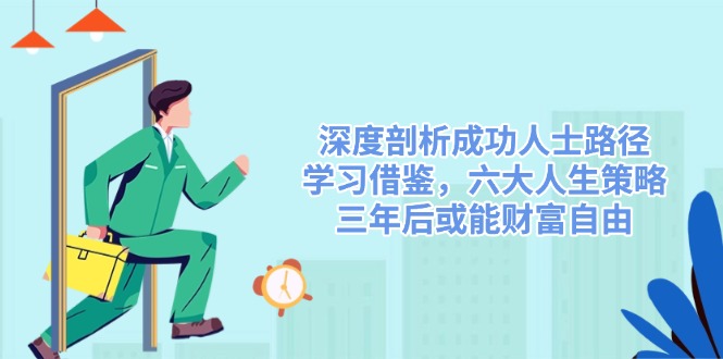 深度剖析成功人士路径，学习借鉴，六大人生策略，三年后或能财富自由网赚项目-副业赚钱-互联网创业-资源整合八方网创