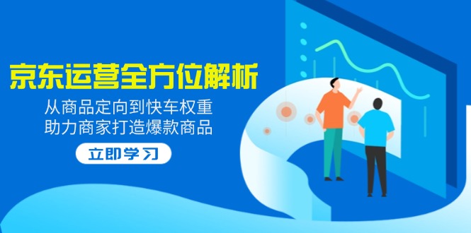 2025京东运营全方位解析：从商品定向到快车权重，助力商家打造爆款商品网赚项目-副业赚钱-互联网创业-资源整合八方网创