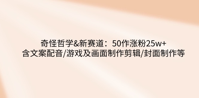 奇怪哲学-新赛道：50作涨粉25w+含文案配音/游戏及画面制作剪辑/封面制作等网赚项目-副业赚钱-互联网创业-资源整合八方网创