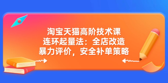 淘宝天猫高阶技术课：连环起量法：全店改造，暴力评价，安全补单策略网赚项目-副业赚钱-互联网创业-资源整合八方网创