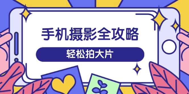 手机摄影全攻略，从拍摄到剪辑，训练营带你玩转短视频，轻松拍大片网赚项目-副业赚钱-互联网创业-资源整合八方网创