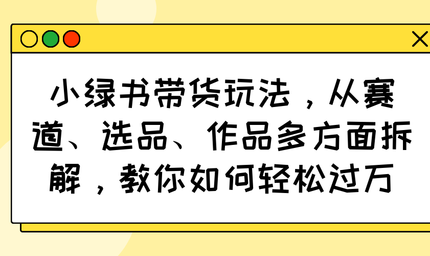 小绿书带货玩法，从赛道、选品、作品多方面拆解，教你如何轻松过万网赚项目-副业赚钱-互联网创业-资源整合八方网创