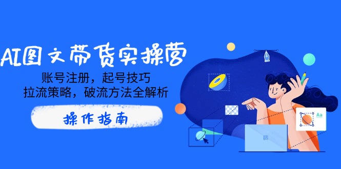 AI图文带货实操营，账号注册，起号技巧，拉流策略，破流方法全解析网赚项目-副业赚钱-互联网创业-资源整合八方网创