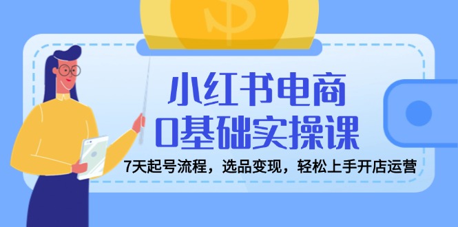 小红书电商0基础实操课，7天起号流程，选品变现，轻松上手开店运营网赚项目-副业赚钱-互联网创业-资源整合八方网创