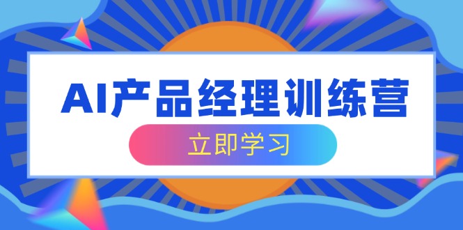 AI产品经理训练营，全面掌握核心知识体系，轻松应对求职转行挑战网赚项目-副业赚钱-互联网创业-资源整合八方网创