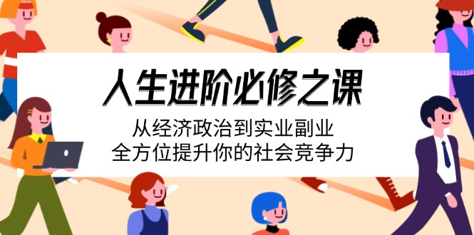 人生进阶必修之课：从经济政治到实业副业，全方位提升你的社会竞争力网赚项目-副业赚钱-互联网创业-资源整合八方网创