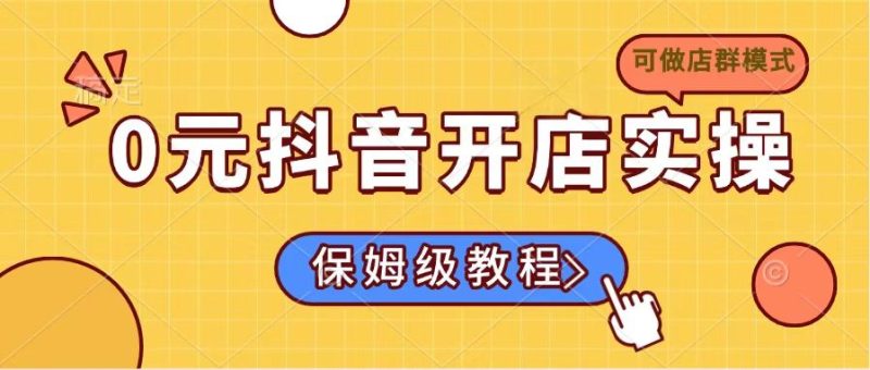 0元抖音开店实操,保姆级教程适合小白(可做店群模式)网赚项目-副业赚钱-互联网创业-资源整合八方网创