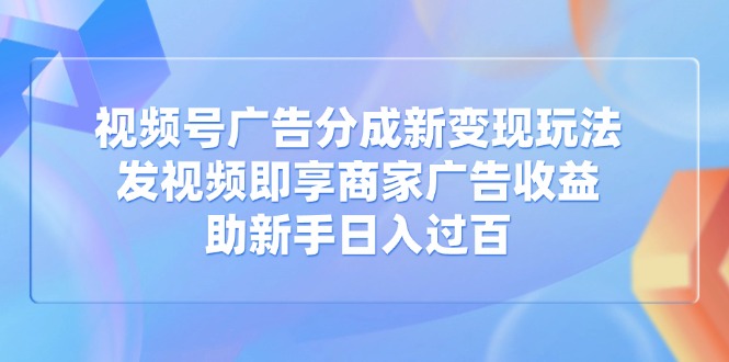 视频号广告分成新变现玩法：发视频即享商家广告收益，助新手日入过百网赚项目-副业赚钱-互联网创业-资源整合八方网创