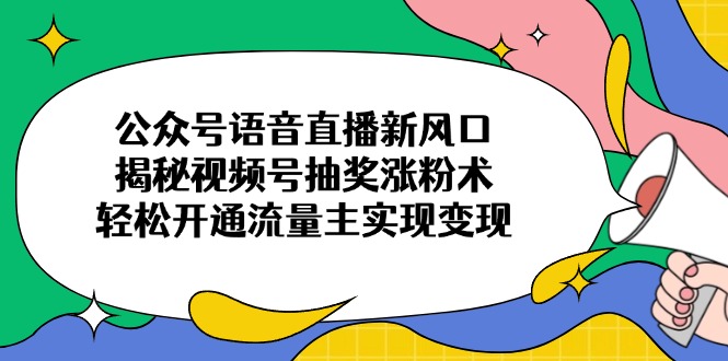 公众号语音直播新风口，揭秘视频号抽奖涨粉术，轻松开通流量主实现变现网赚项目-副业赚钱-互联网创业-资源整合八方网创