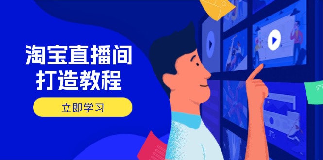 淘宝直播间打造教程：掌握开播添加商品与选品核心逻辑，打造高转化直播间网赚项目-副业赚钱-互联网创业-资源整合八方网创