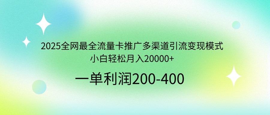 2025全网最全流量卡推广多渠道引流变现模式，小白轻松月入20000+网赚项目-副业赚钱-互联网创业-资源整合八方网创