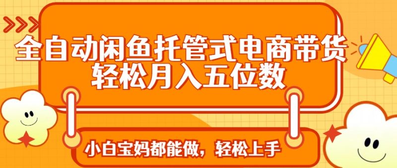 全自动闲鱼托管式电商带货 轻松实现月入五位数网赚项目-副业赚钱-互联网创业-资源整合八方网创