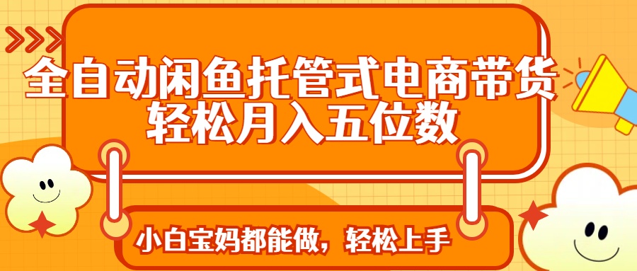全自动闲鱼托管式电商带货 轻松实现月入五位数网赚项目-副业赚钱-互联网创业-资源整合八方网创