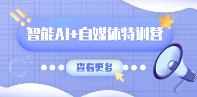 智能AI+自媒体特训营：涵盖文本创作、图像创作、视频创作和职场办公几大类网赚项目-副业赚钱-互联网创业-资源整合八方网创