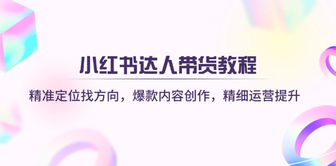 小红书达人带货教程：精准定位找方向，爆款内容创作，精细运营提升网赚项目-副业赚钱-互联网创业-资源整合八方网创